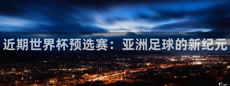 近期世界杯预选赛：亚洲足球的新纪元