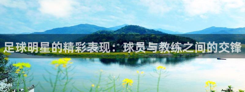  足球明星的精彩表现：球员与教练之间的交锋