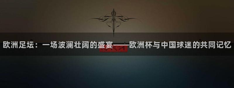 欧洲足坛：一场波澜壮阔的盛宴——欧洲杯与中国球迷的共同记忆