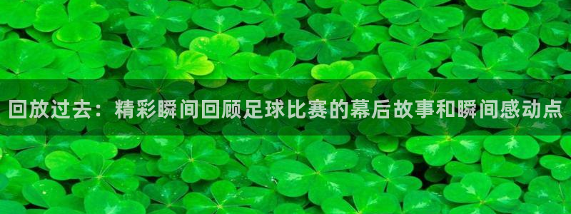  回放过去：精彩瞬间回顾足球比赛的幕后故事和瞬间感动点