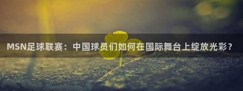  MSN足球联赛：中国球员们如何在国际舞台上绽放光彩？