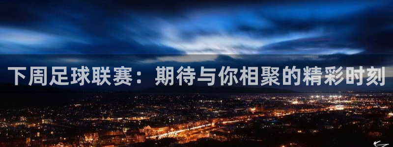 下周足球联赛：期待与你相聚的精彩时刻